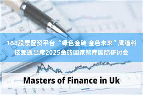 168股票配资平台 “绿色金砖 金色未来”鹰瞳科技受邀出席2025金砖国家智库国际研讨会