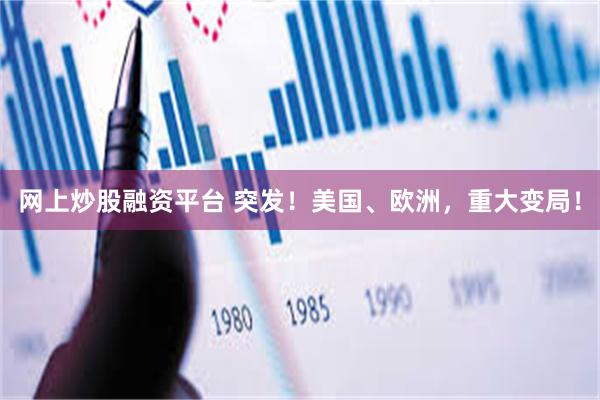网上炒股融资平台 突发！美国、欧洲，重大变局！