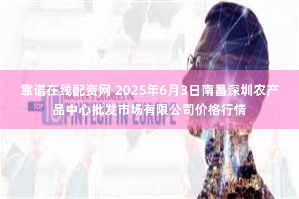 靠谱在线配资网 2025年6月3日南昌深圳农产品中心批发市场有限公司价格行情