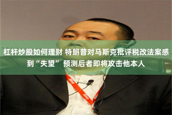 杠杆炒股如何理财 特朗普对马斯克批评税改法案感到“失望” 预测后者即将攻击他本人