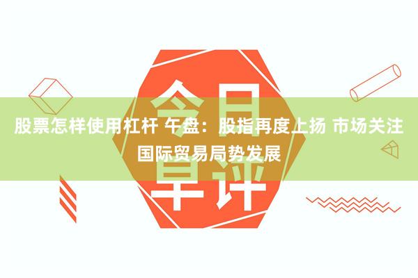 股票怎样使用杠杆 午盘：股指再度上扬 市场关注国际贸易局势发展