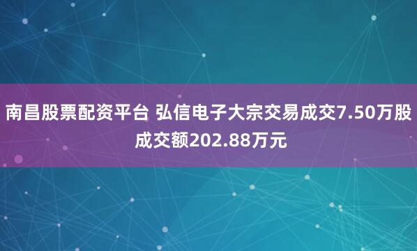 南昌股票配资平台 弘信电子大宗交易成交7.50万股 成交额202.88万元