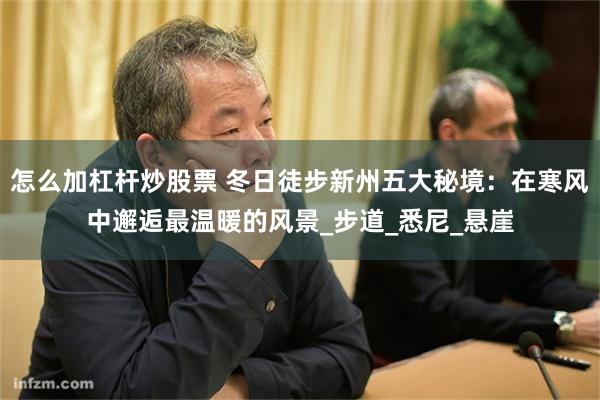 怎么加杠杆炒股票 冬日徒步新州五大秘境：在寒风中邂逅最温暖的风景_步道_悉尼_悬崖