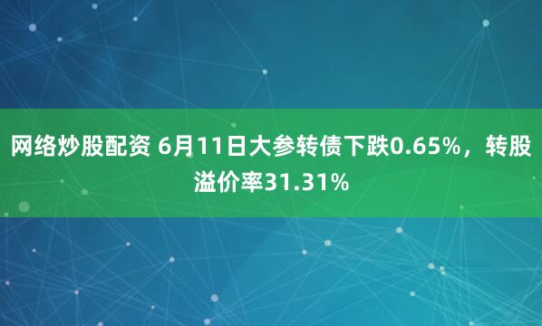 网络炒股配资 6月11日大参转债下跌0.65%，转股溢价率31.31%