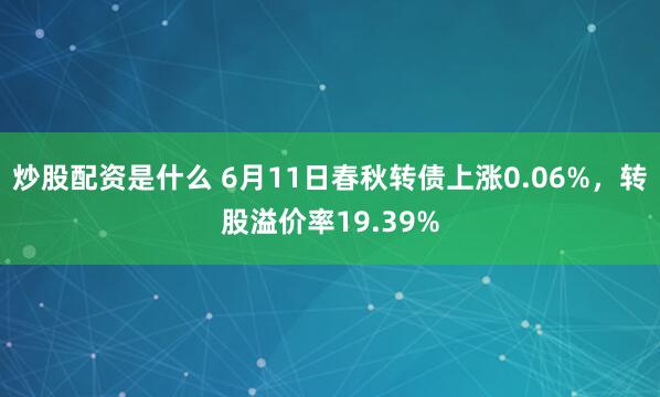 炒股配资是什么 6月11日春秋转债上涨0.06%，转股溢价率19.39%