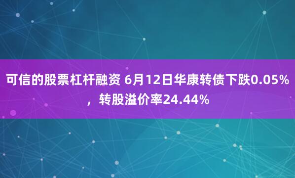 可信的股票杠杆融资 6月12日华康转债下跌0.05%，转股溢价率24.44%