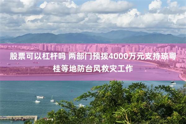 股票可以杠杆吗 两部门预拨4000万元支持琼粤桂等地防台风救灾工作