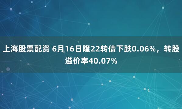 上海股票配资 6月16日隆22转债下跌0.06%，转股溢价率40.07%
