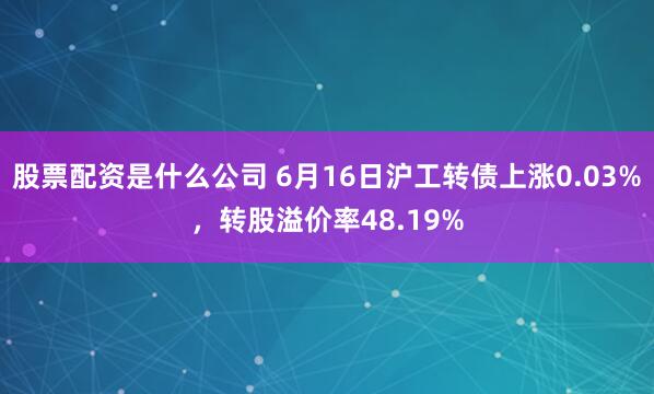 股票配资是什么公司 6月16日沪工转债上涨0.03%，转股溢价率48.19%