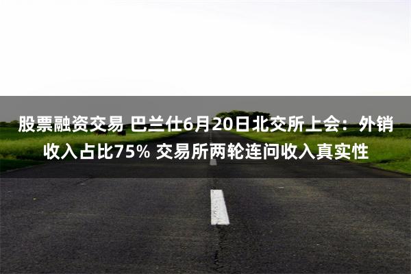 股票融资交易 巴兰仕6月20日北交所上会：外销收入占比75% 交易所两轮连问收入真实性