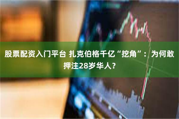 股票配资入门平台 扎克伯格千亿“挖角”：为何敢押注28岁华人？