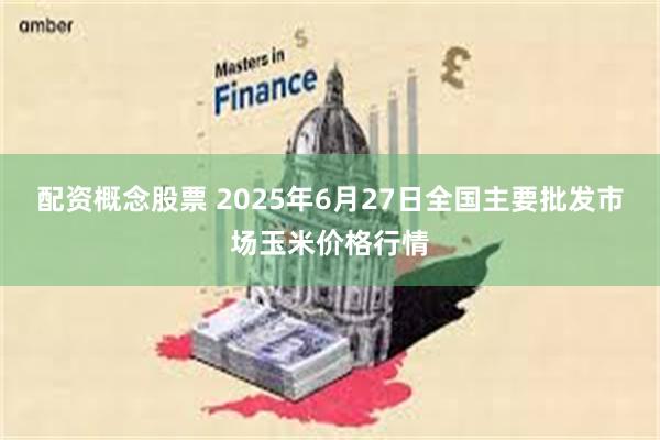 配资概念股票 2025年6月27日全国主要批发市场玉米价格行情