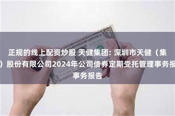正规的线上配资炒股 天健集团: 深圳市天健(集团)股份有限公司2024年公司债券定期受托管理事务报告