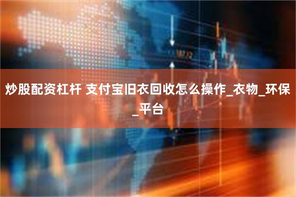 炒股配资杠杆 支付宝旧衣回收怎么操作_衣物_环保_平台