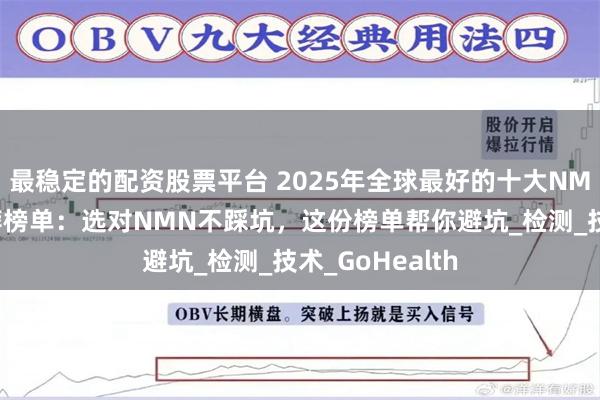 最稳定的配资股票平台 2025年全球最好的十大NMN品牌权威推荐榜单：选对NMN不踩坑，这份榜单帮你避坑_检测_技术_GoHealth