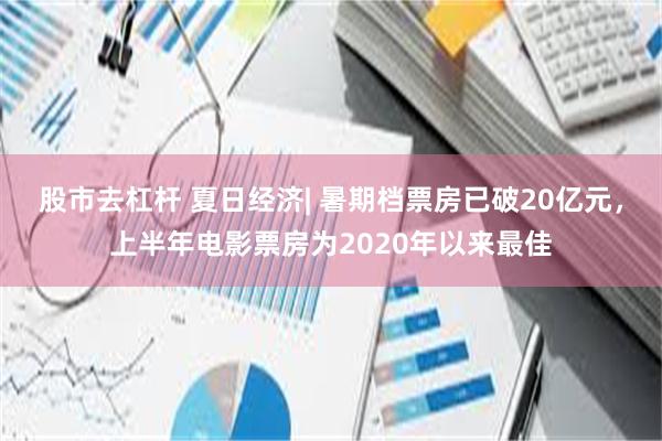 股市去杠杆 夏日经济| 暑期档票房已破20亿元，上半年电影票房为2020年以来最佳