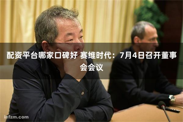 配资平台哪家口碑好 赛维时代：7月4日召开董事会会议