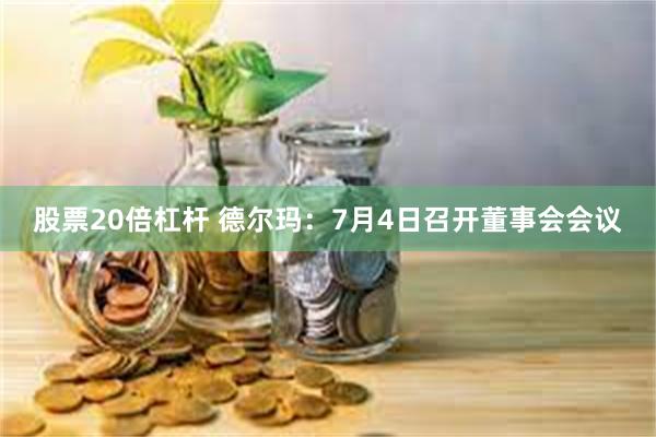 股票20倍杠杆 德尔玛：7月4日召开董事会会议